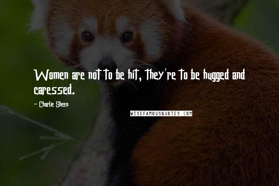 Charlie Sheen Quotes: Women are not to be hit, they're to be hugged and caressed.