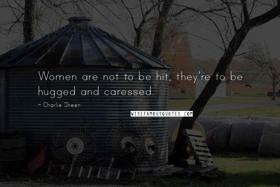 Charlie Sheen Quotes: Women are not to be hit, they're to be hugged and caressed.