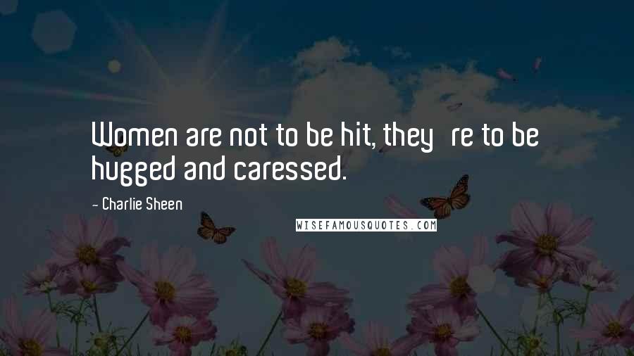 Charlie Sheen Quotes: Women are not to be hit, they're to be hugged and caressed.