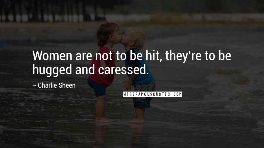 Charlie Sheen Quotes: Women are not to be hit, they're to be hugged and caressed.