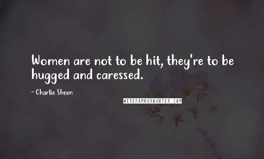 Charlie Sheen Quotes: Women are not to be hit, they're to be hugged and caressed.