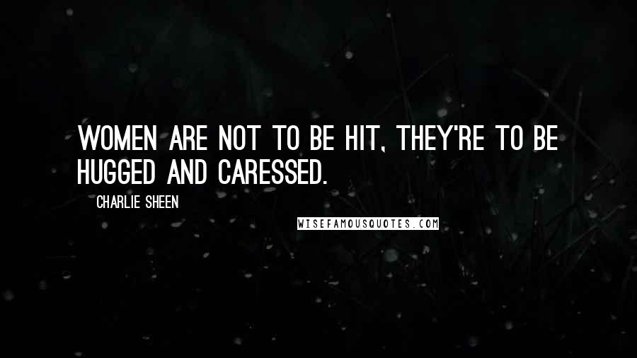 Charlie Sheen Quotes: Women are not to be hit, they're to be hugged and caressed.