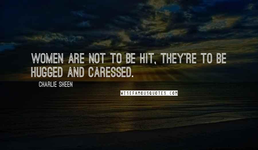 Charlie Sheen Quotes: Women are not to be hit, they're to be hugged and caressed.