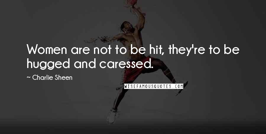 Charlie Sheen Quotes: Women are not to be hit, they're to be hugged and caressed.