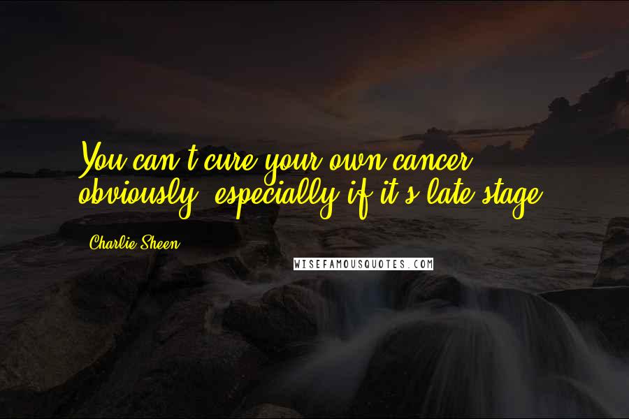 Charlie Sheen Quotes: You can't cure your own cancer, obviously, especially if it's late stage.