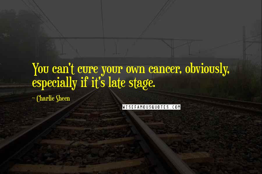 Charlie Sheen Quotes: You can't cure your own cancer, obviously, especially if it's late stage.