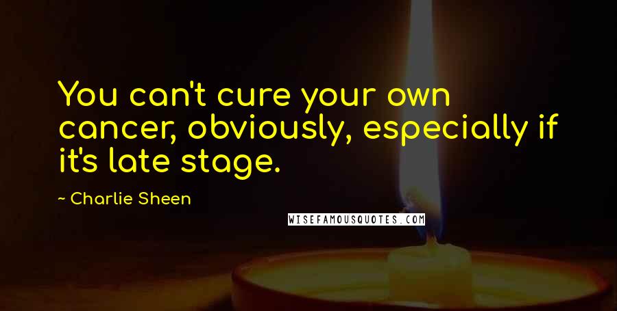 Charlie Sheen Quotes: You can't cure your own cancer, obviously, especially if it's late stage.