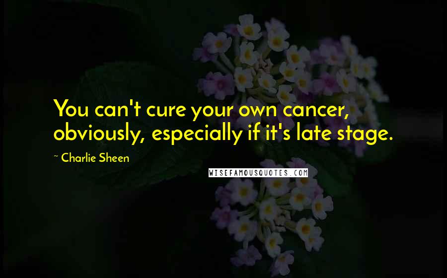 Charlie Sheen Quotes: You can't cure your own cancer, obviously, especially if it's late stage.