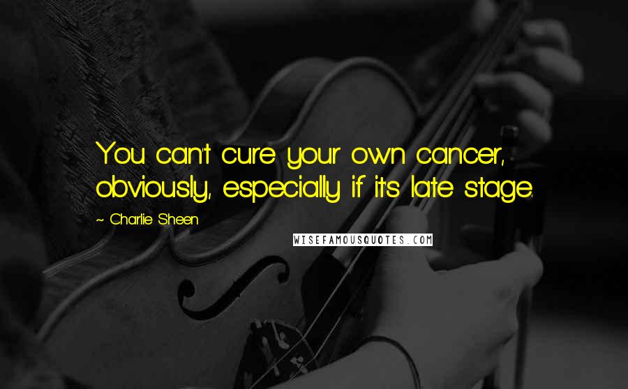 Charlie Sheen Quotes: You can't cure your own cancer, obviously, especially if it's late stage.