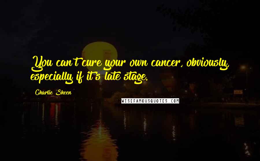 Charlie Sheen Quotes: You can't cure your own cancer, obviously, especially if it's late stage.