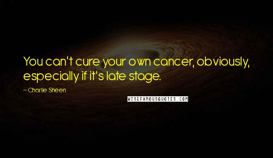 Charlie Sheen Quotes: You can't cure your own cancer, obviously, especially if it's late stage.