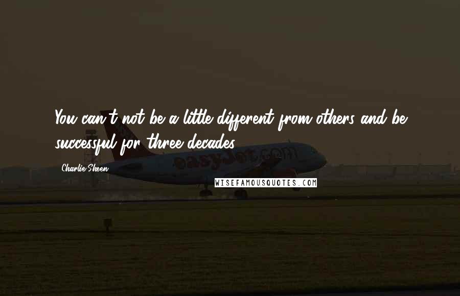 Charlie Sheen Quotes: You can't not be a little different from others and be successful for three decades.