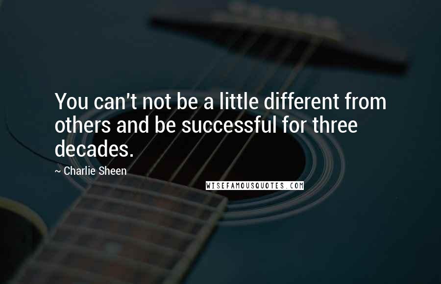 Charlie Sheen Quotes: You can't not be a little different from others and be successful for three decades.