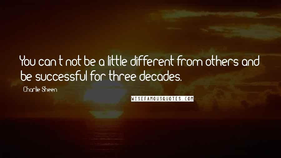 Charlie Sheen Quotes: You can't not be a little different from others and be successful for three decades.