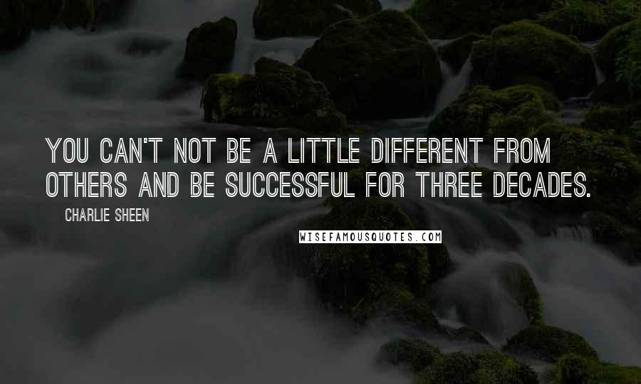 Charlie Sheen Quotes: You can't not be a little different from others and be successful for three decades.