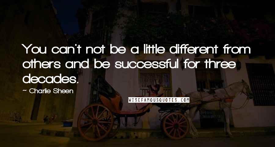 Charlie Sheen Quotes: You can't not be a little different from others and be successful for three decades.