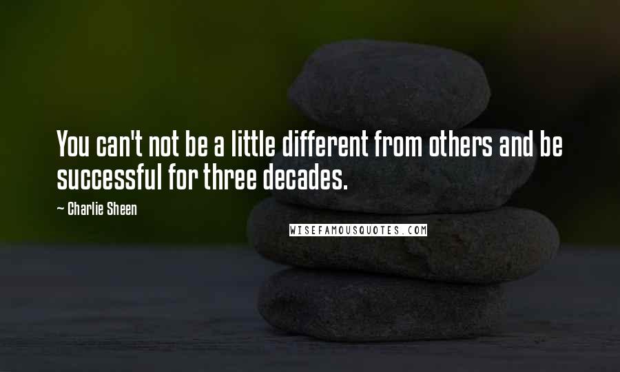 Charlie Sheen Quotes: You can't not be a little different from others and be successful for three decades.