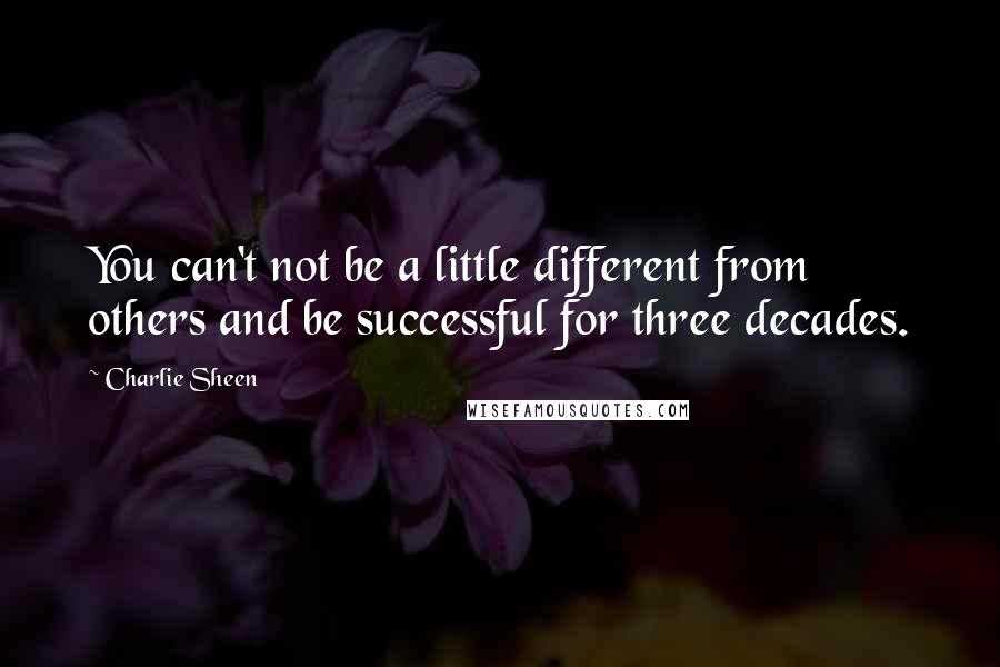 Charlie Sheen Quotes: You can't not be a little different from others and be successful for three decades.