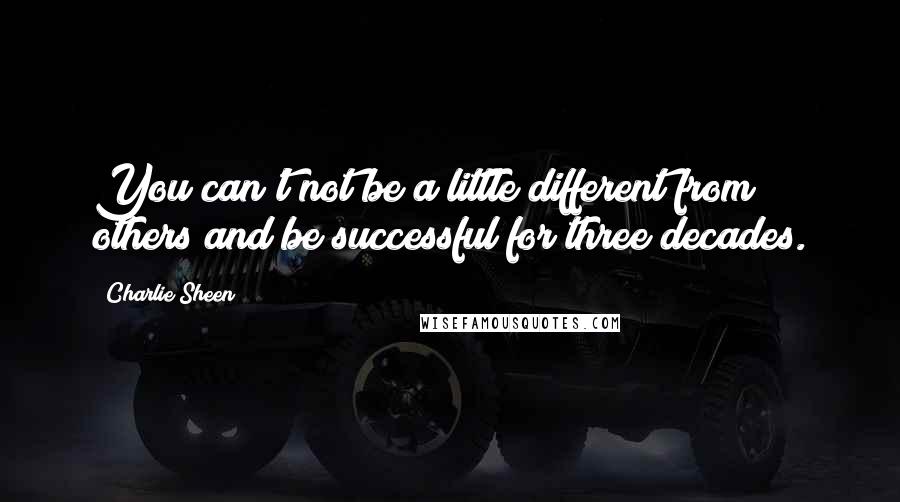 Charlie Sheen Quotes: You can't not be a little different from others and be successful for three decades.