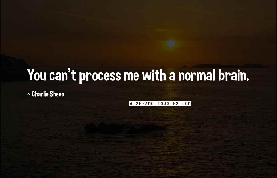 Charlie Sheen Quotes: You can't process me with a normal brain.