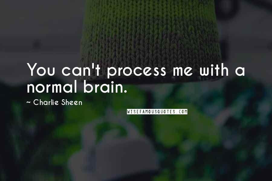 Charlie Sheen Quotes: You can't process me with a normal brain.
