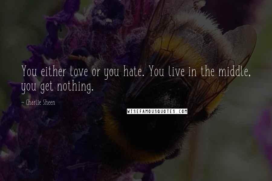 Charlie Sheen Quotes: You either love or you hate. You live in the middle, you get nothing.