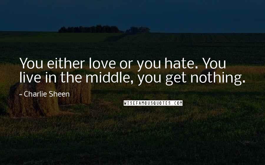 Charlie Sheen Quotes: You either love or you hate. You live in the middle, you get nothing.