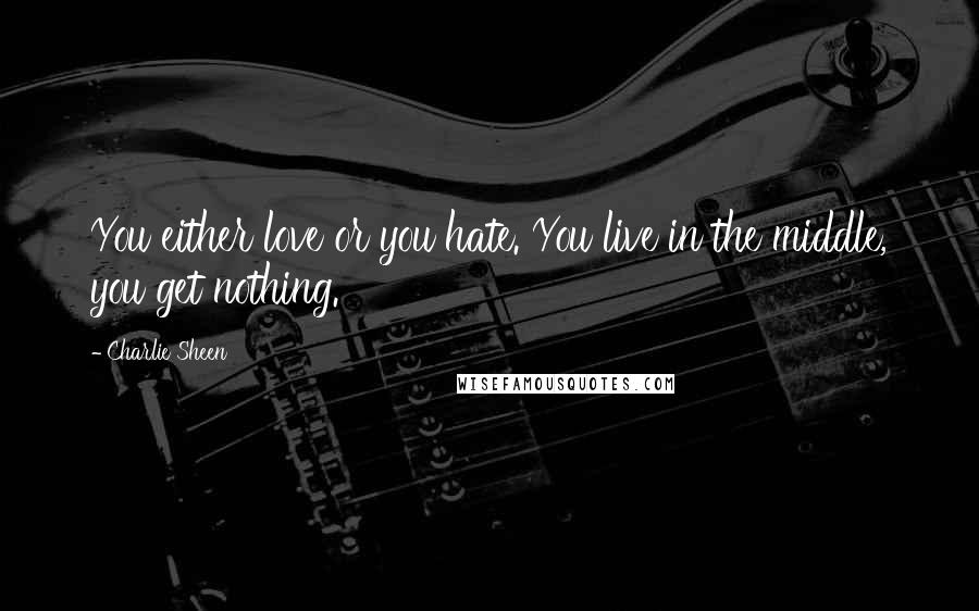 Charlie Sheen Quotes: You either love or you hate. You live in the middle, you get nothing.