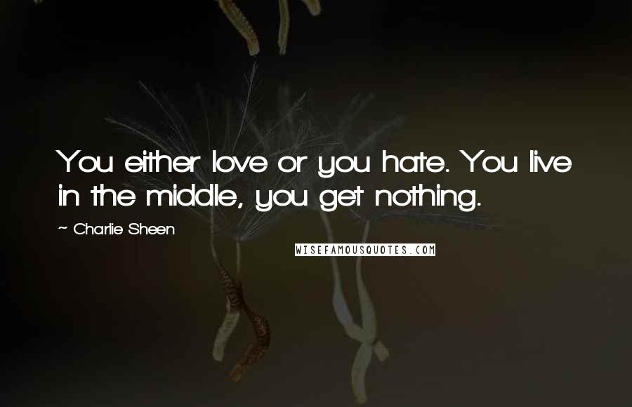 Charlie Sheen Quotes: You either love or you hate. You live in the middle, you get nothing.