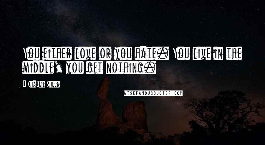 Charlie Sheen Quotes: You either love or you hate. You live in the middle, you get nothing.