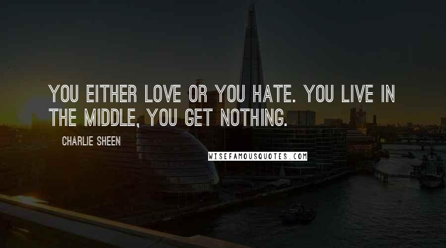 Charlie Sheen Quotes: You either love or you hate. You live in the middle, you get nothing.