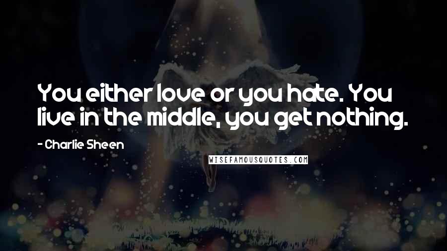 Charlie Sheen Quotes: You either love or you hate. You live in the middle, you get nothing.