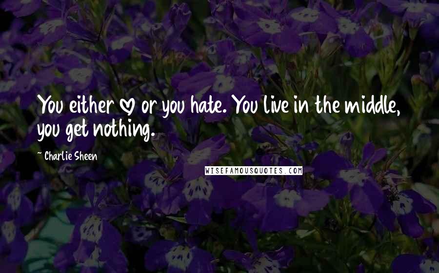 Charlie Sheen Quotes: You either love or you hate. You live in the middle, you get nothing.