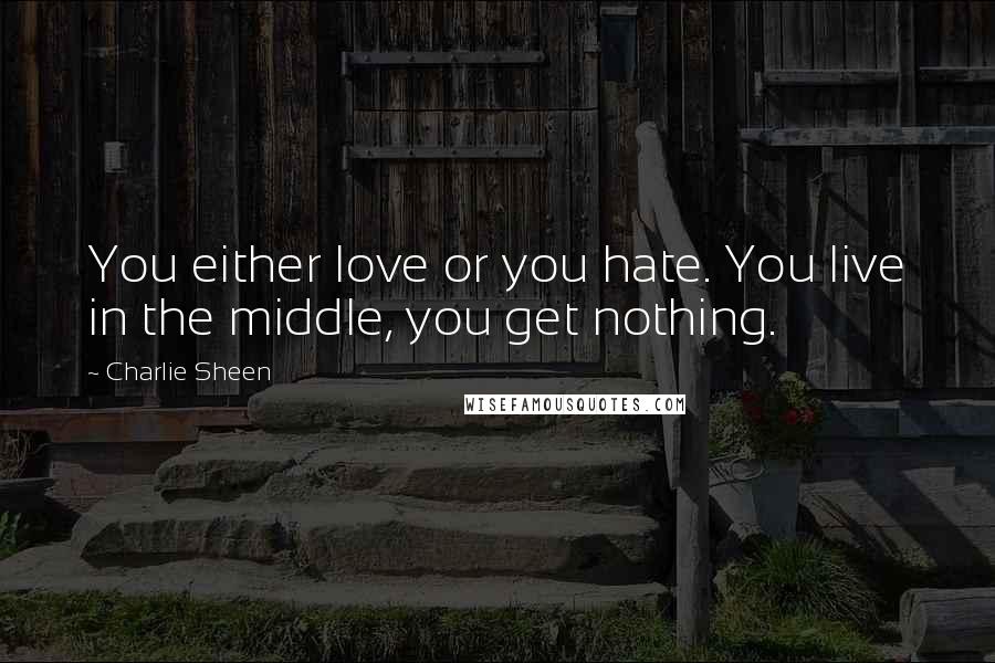 Charlie Sheen Quotes: You either love or you hate. You live in the middle, you get nothing.