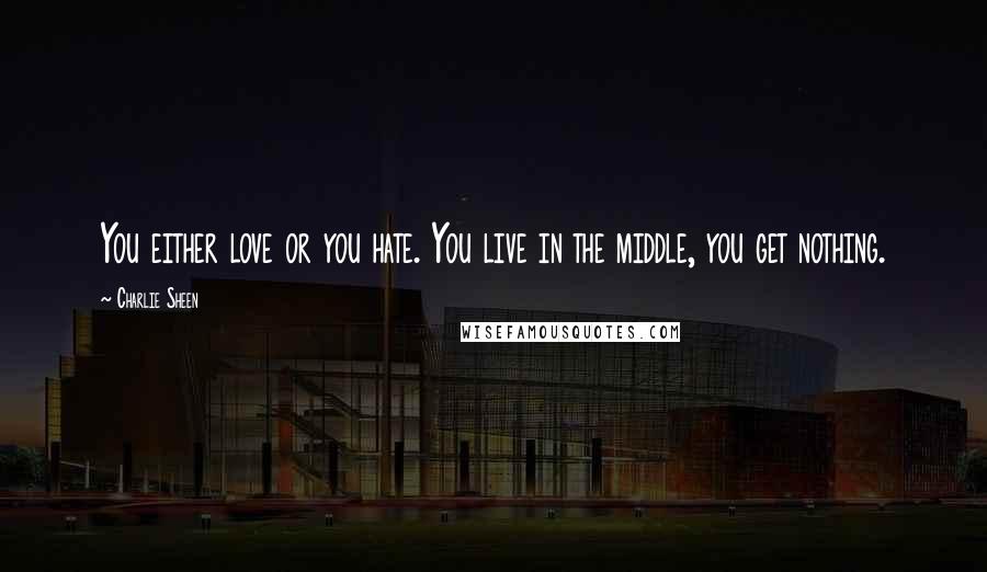 Charlie Sheen Quotes: You either love or you hate. You live in the middle, you get nothing.