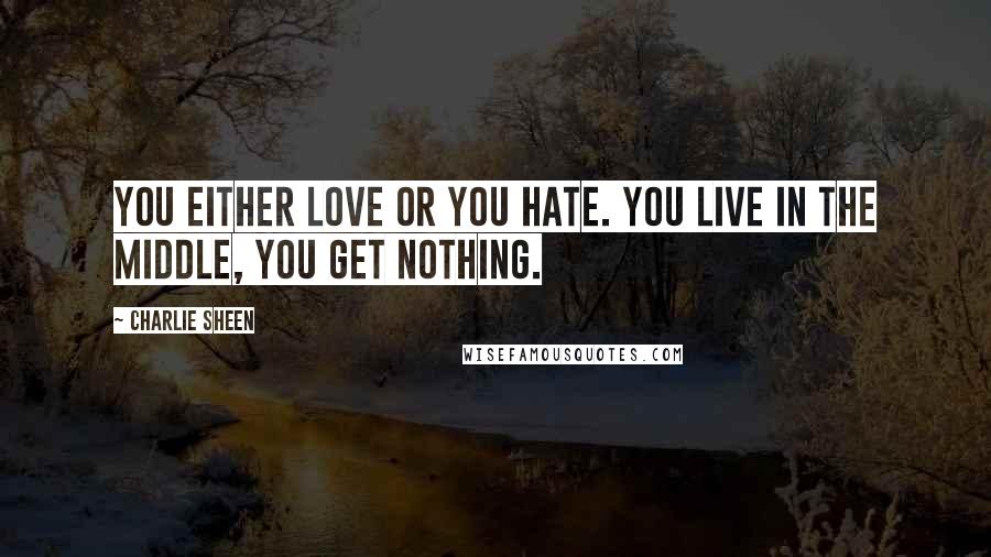 Charlie Sheen Quotes: You either love or you hate. You live in the middle, you get nothing.