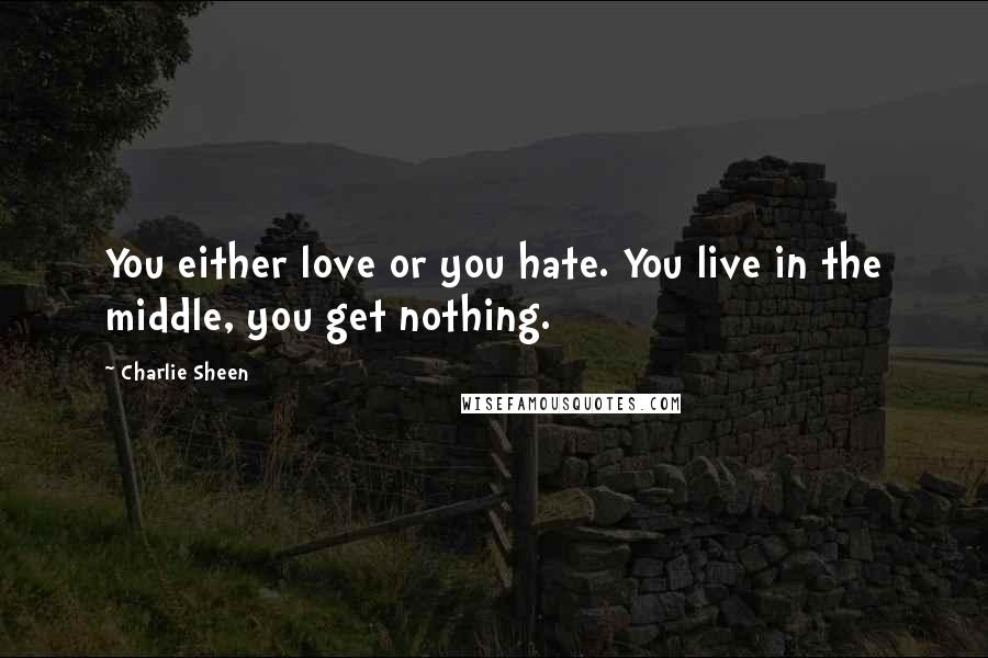 Charlie Sheen Quotes: You either love or you hate. You live in the middle, you get nothing.