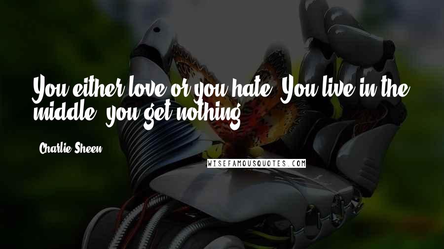 Charlie Sheen Quotes: You either love or you hate. You live in the middle, you get nothing.