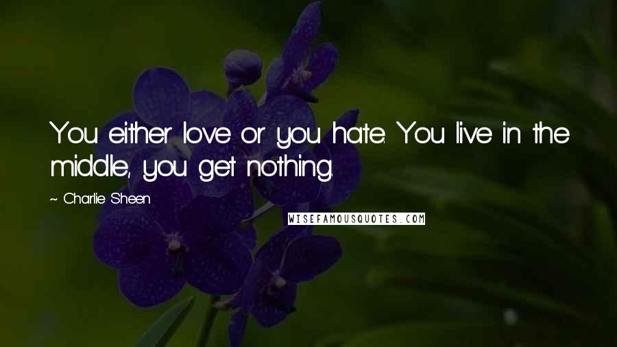 Charlie Sheen Quotes: You either love or you hate. You live in the middle, you get nothing.