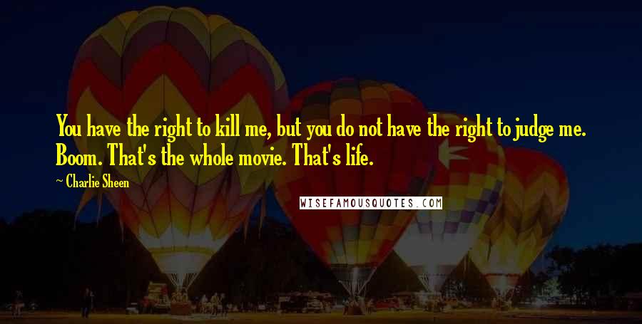 Charlie Sheen Quotes: You have the right to kill me, but you do not have the right to judge me. Boom. That's the whole movie. That's life.