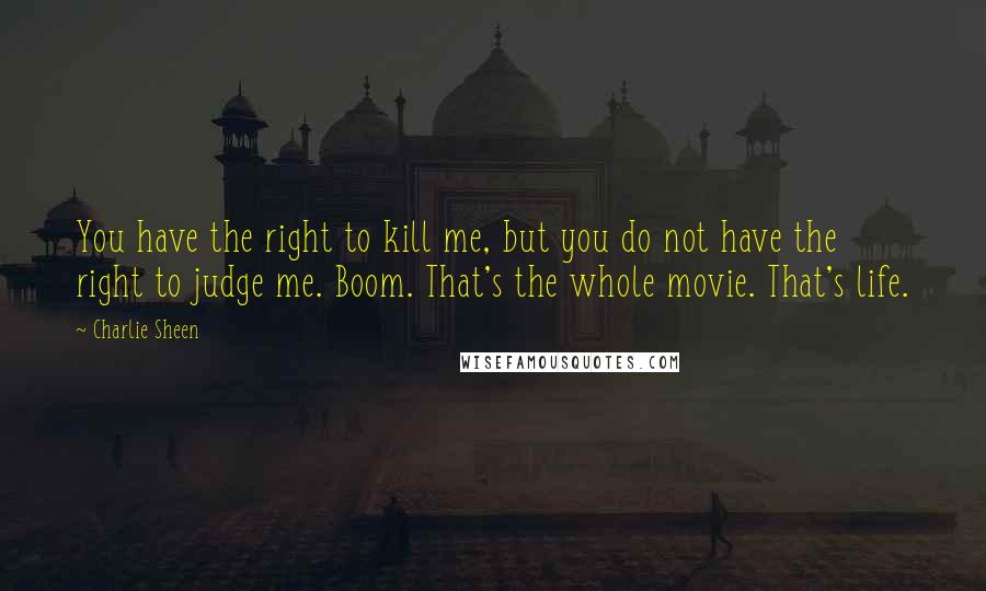 Charlie Sheen Quotes: You have the right to kill me, but you do not have the right to judge me. Boom. That's the whole movie. That's life.