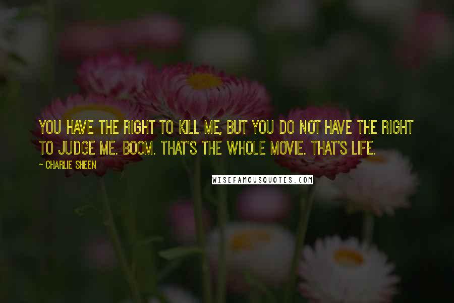 Charlie Sheen Quotes: You have the right to kill me, but you do not have the right to judge me. Boom. That's the whole movie. That's life.