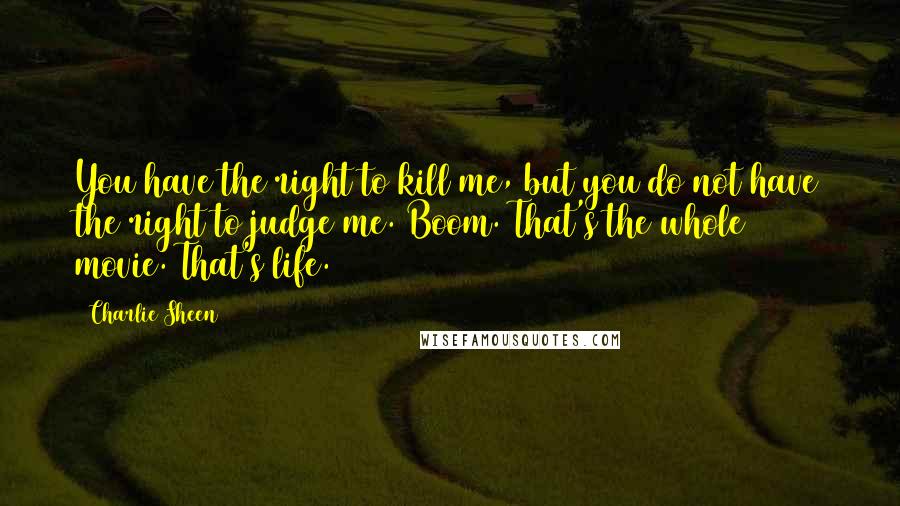 Charlie Sheen Quotes: You have the right to kill me, but you do not have the right to judge me. Boom. That's the whole movie. That's life.