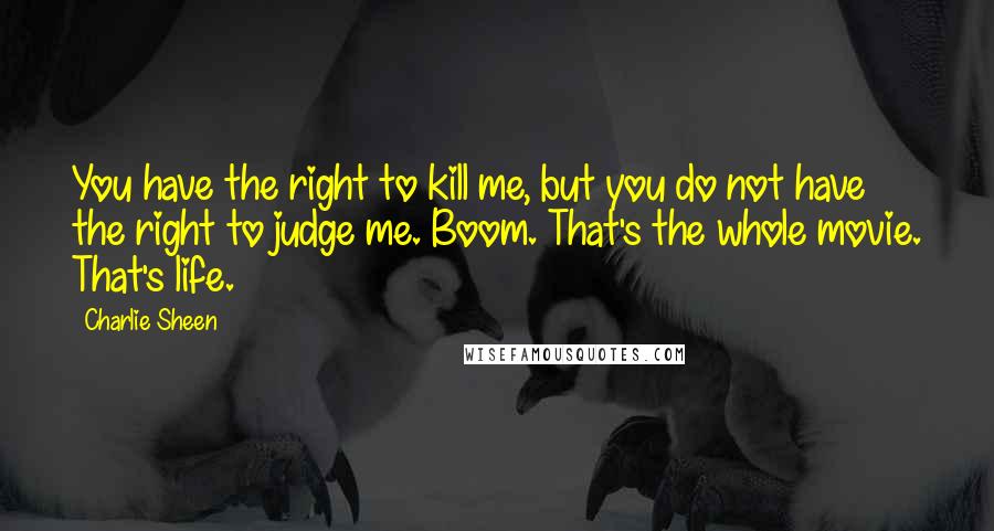 Charlie Sheen Quotes: You have the right to kill me, but you do not have the right to judge me. Boom. That's the whole movie. That's life.