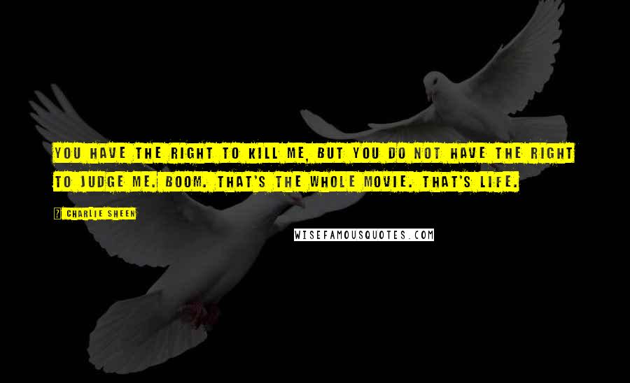 Charlie Sheen Quotes: You have the right to kill me, but you do not have the right to judge me. Boom. That's the whole movie. That's life.