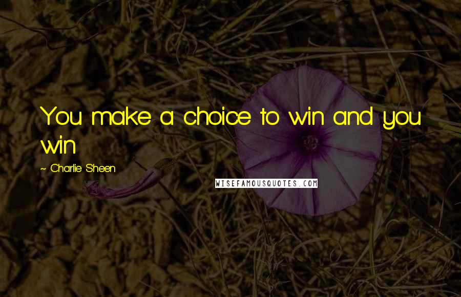 Charlie Sheen Quotes: You make a choice to win and you win