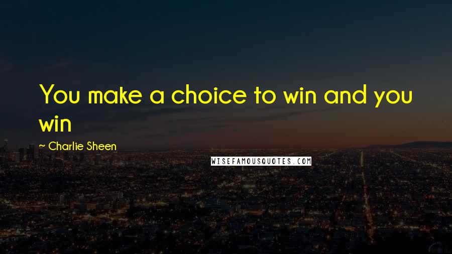 Charlie Sheen Quotes: You make a choice to win and you win