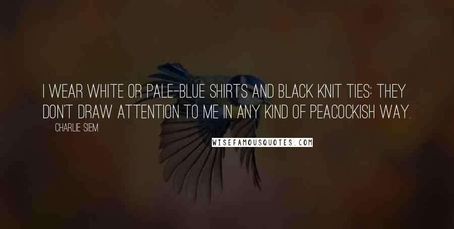 Charlie Siem Quotes: I wear white or pale-blue shirts and black knit ties: They don't draw attention to me in any kind of peacockish way.