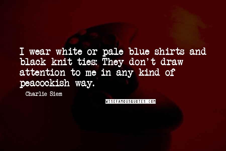 Charlie Siem Quotes: I wear white or pale-blue shirts and black knit ties: They don't draw attention to me in any kind of peacockish way.