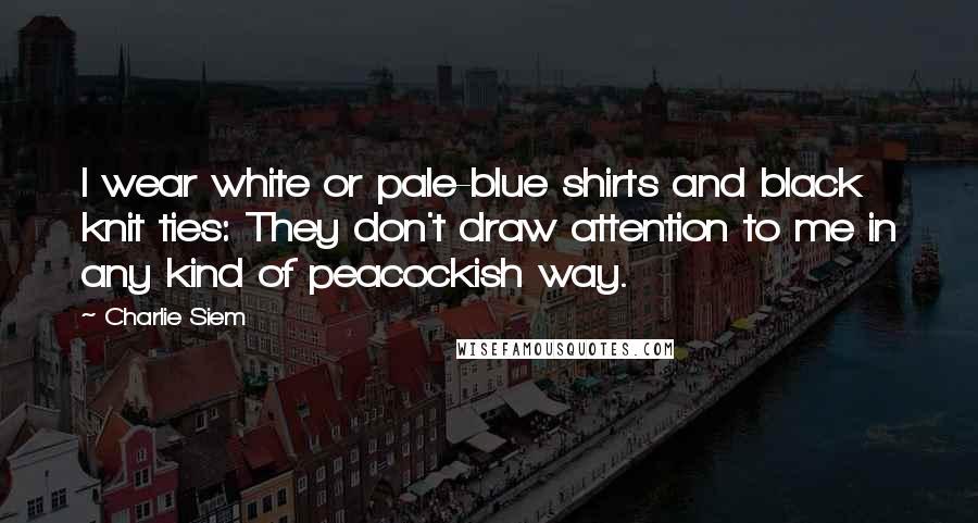 Charlie Siem Quotes: I wear white or pale-blue shirts and black knit ties: They don't draw attention to me in any kind of peacockish way.